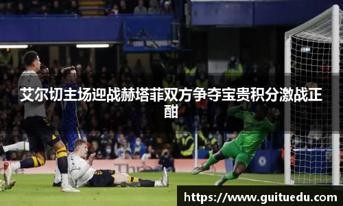 艾尔切主场迎战赫塔菲双方争夺宝贵积分激战正酣
