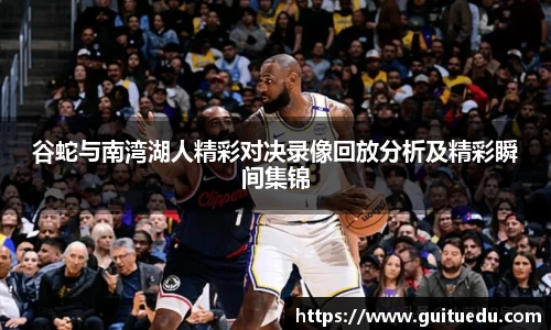 谷蛇与南湾湖人精彩对决录像回放分析及精彩瞬间集锦