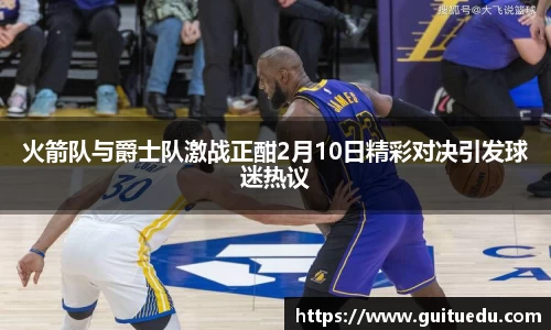 火箭队与爵士队激战正酣2月10日精彩对决引发球迷热议