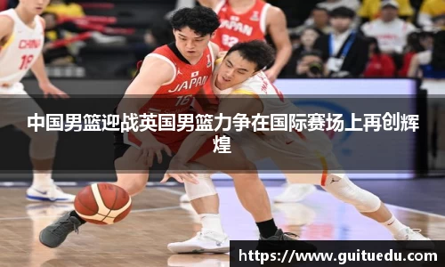 中国男篮迎战英国男篮力争在国际赛场上再创辉煌