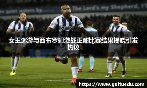 女王巡游与西布罗姆激战正酣比赛结果揭晓引发热议