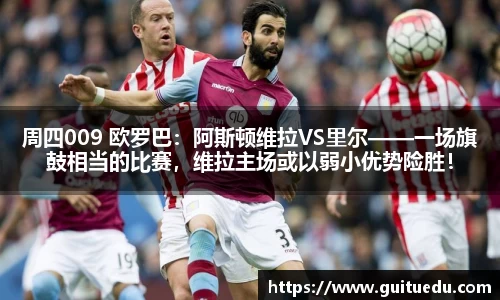 周四009 欧罗巴：阿斯顿维拉VS里尔——一场旗鼓相当的比赛，维拉主场或以弱小优势险胜！